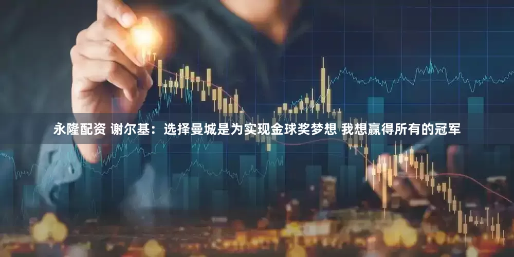 永隆配资 谢尔基：选择曼城是为实现金球奖梦想 我想赢得所有的冠军