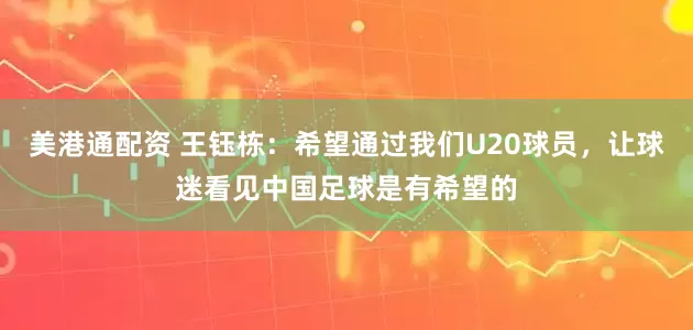美港通配资 王钰栋：希望通过我们U20球员，让球迷看见中国足球是有希望的