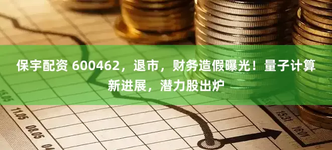 保宇配资 600462，退市，财务造假曝光！量子计算新进展，潜力股出炉