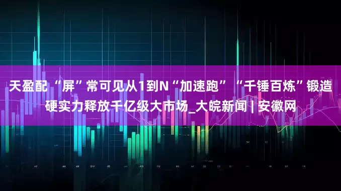 天盈配 “屏”常可见从1到N“加速跑” “千锤百炼”锻造硬实力释放千亿级大市场_大皖新闻 | 安徽网