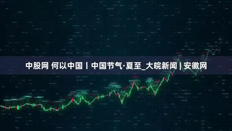 中股网 何以中国丨中国节气·夏至_大皖新闻 | 安徽网