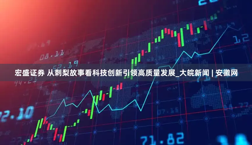 宏盛证券 从刺梨故事看科技创新引领高质量发展_大皖新闻 | 安徽网