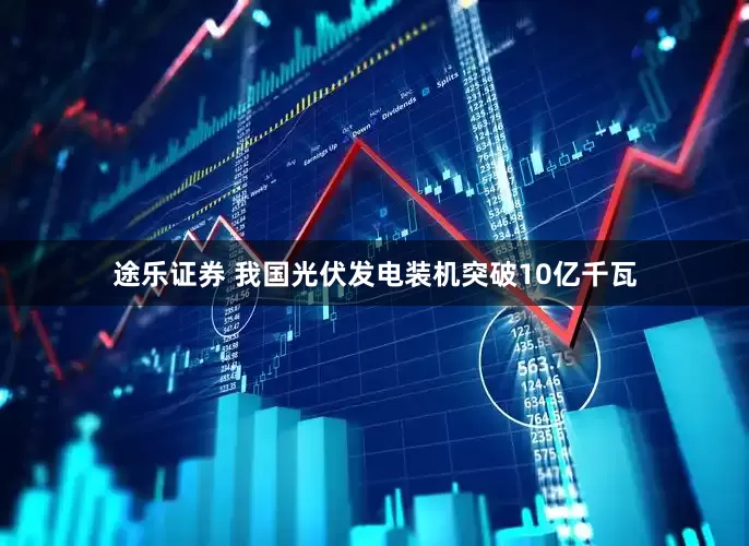 途乐证券 我国光伏发电装机突破10亿千瓦