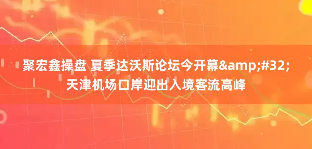 聚宏鑫操盘 夏季达沃斯论坛今开幕 天津机场口岸迎出入境客流高峰