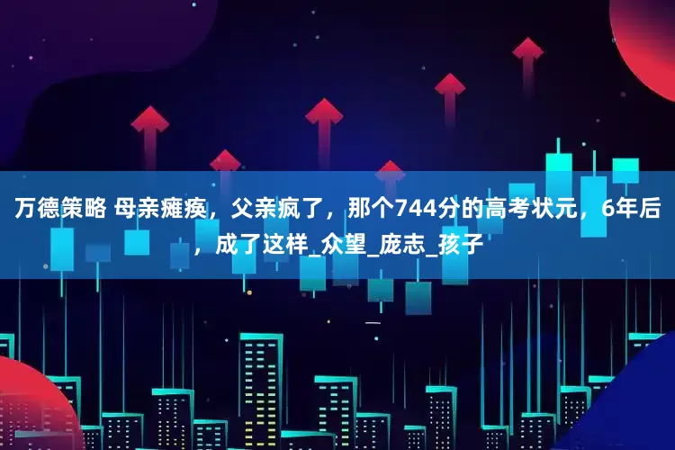 万德策略 母亲瘫痪，父亲疯了，那个744分的高考状元，6年后，成了这样_众望_庞志_孩子