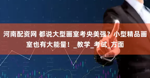 河南配资网 都说大型画室考央美强?小型精品画室也有大能量!_教学_考试_方面