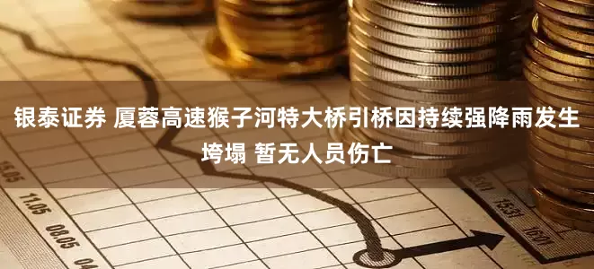 银泰证券 厦蓉高速猴子河特大桥引桥因持续强降雨发生垮塌 暂无人员伤亡
