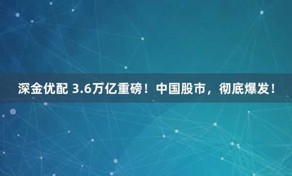 深金优配 3.6万亿重磅！中国股市，彻底爆发！