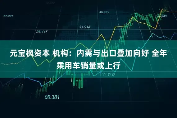 元宝枫资本 机构：内需与出口叠加向好 全年乘用车销量或上行