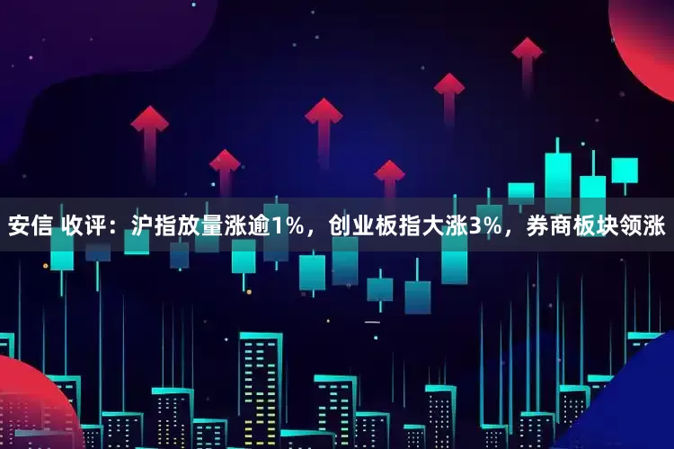 安信 收评：沪指放量涨逾1%，创业板指大涨3%，券商板块领涨