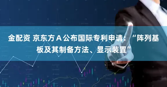 金配资 京东方Ａ公布国际专利申请：“阵列基板及其制备方法、显示装置”
