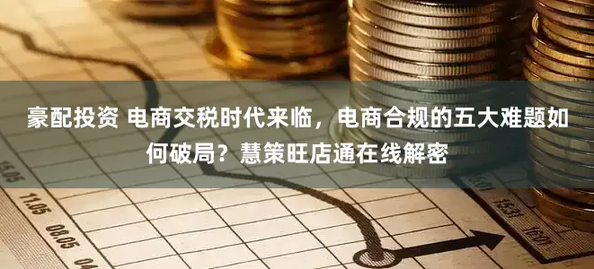 豪配投资 电商交税时代来临，电商合规的五大难题如何破局？慧策旺店通在线解密