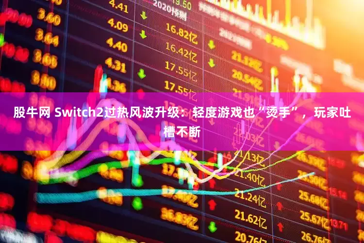 股牛网 Switch2过热风波升级：轻度游戏也“烫手”，玩家吐槽不断