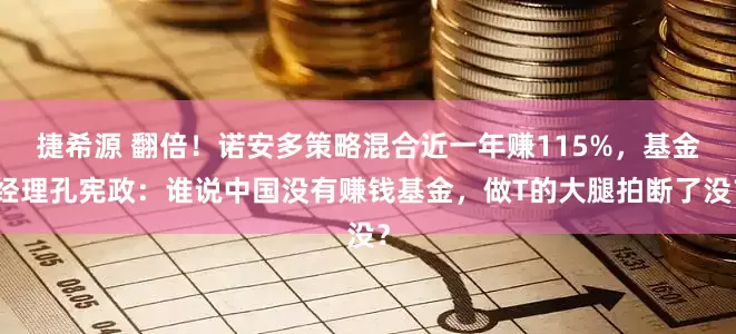 捷希源 翻倍！诺安多策略混合近一年赚115%，基金经理孔宪政：谁说中国没有赚钱基金，做T的大腿拍断了没？