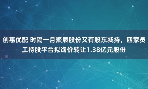 创惠优配 时隔一月聚辰股份又有股东减持，四家员工持股平台拟询价转让1.38亿元股份