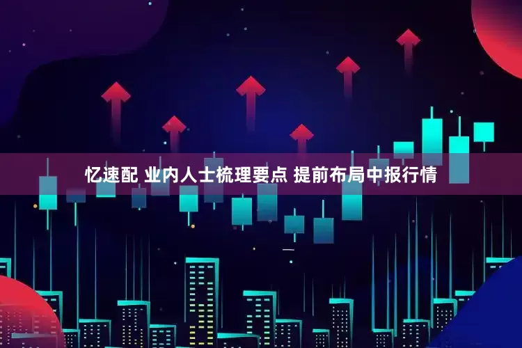 忆速配 业内人士梳理要点 提前布局中报行情