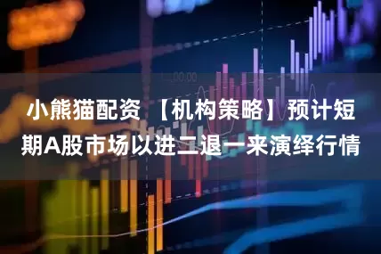 小熊猫配资 【机构策略】预计短期A股市场以进二退一来演绎行情