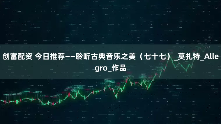 创富配资 今日推荐——聆听古典音乐之美（七十七）_莫扎特_Allegro_作品