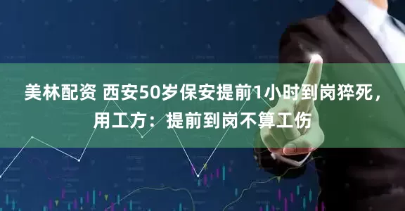美林配资 西安50岁保安提前1小时到岗猝死，用工方：提前到岗不算工伤