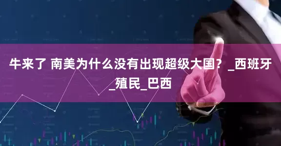 牛来了 南美为什么没有出现超级大国？_西班牙_殖民_巴西