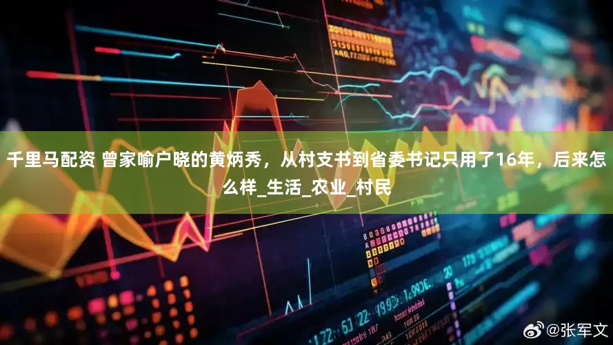 千里马配资 曾家喻户晓的黄炳秀，从村支书到省委书记只用了16年，后来怎么样_生活_农业_村民
