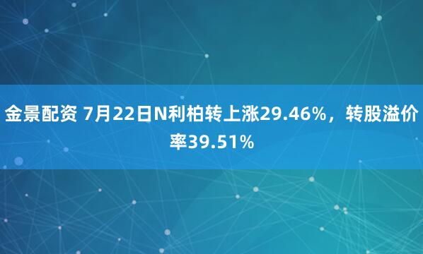 金景配资 7月22日N利柏转上涨29.46%，转股溢价率39.51%
