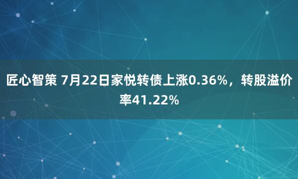 匠心智策 7月22日家悦转债上涨0.36%，转股溢价率41.22%