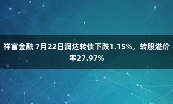 祥富金融 7月22日润达转债下跌1.15%，转股溢价率27.97%
