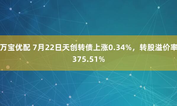 万宝优配 7月22日天创转债上涨0.34%，转股溢价率375.51%