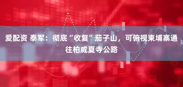 爱配资 泰军：彻底“收复”茄子山，可俯视柬埔寨通往柏威夏寺公路