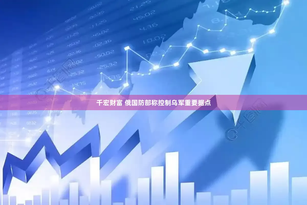 千宏财富 俄国防部称控制乌军重要据点