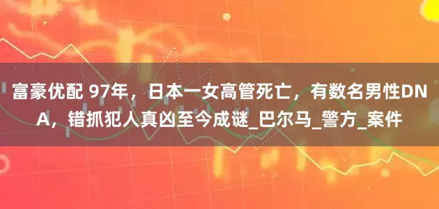 富豪优配 97年，日本一女高管死亡，有数名男性DNA，错抓犯人真凶至今成谜_巴尔马_警方_案件