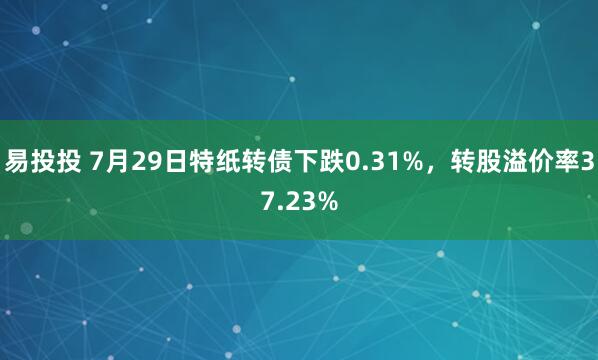 易投投 7月29日特纸转债下跌0.31%，转股溢价率37.23%