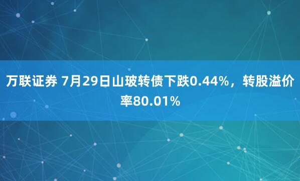 万联证券 7月29日山玻转债下跌0.44%，转股溢价率80.01%
