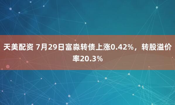 天美配资 7月29日富淼转债上涨0.42%，转股溢价率20.3%
