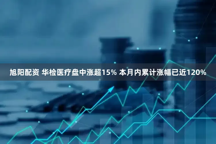 旭阳配资 华检医疗盘中涨超15% 本月内累计涨幅已近120%