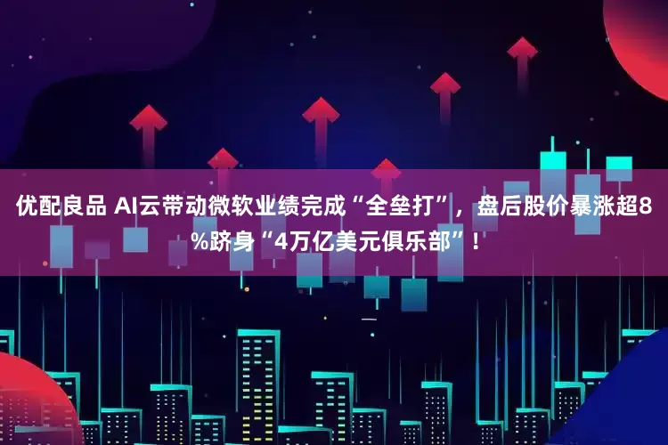 优配良品 AI云带动微软业绩完成“全垒打”，盘后股价暴涨超8%跻身“4万亿美元俱乐部”！