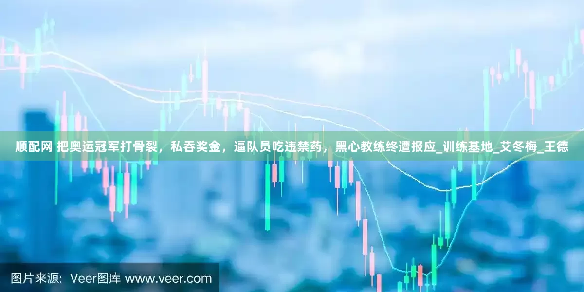 顺配网 把奥运冠军打骨裂，私吞奖金，逼队员吃违禁药，黑心教练终遭报应_训练基地_艾冬梅_王德