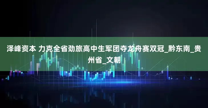 泽峰资本 力克全省劲旅高中生军团夺龙舟赛双冠_黔东南_贵州省_文朝