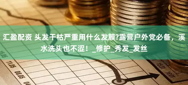 汇盈配资 头发干枯严重用什么发膜?露营户外党必备，溪水洗头也不涩！_修护_秀发_发丝