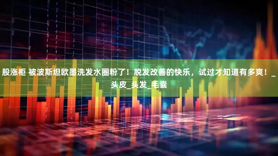 股涨柜 被波斯坦欧墨洗发水圈粉了！脱发改善的快乐，试过才知道有多爽！_头皮_头发_毛囊