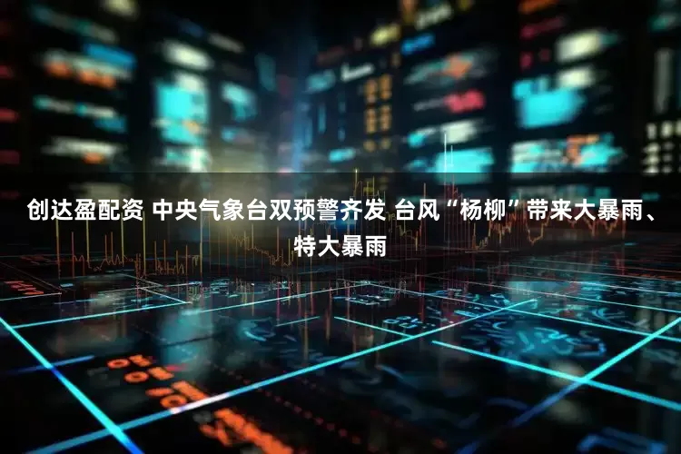 创达盈配资 中央气象台双预警齐发 台风“杨柳”带来大暴雨、特大暴雨