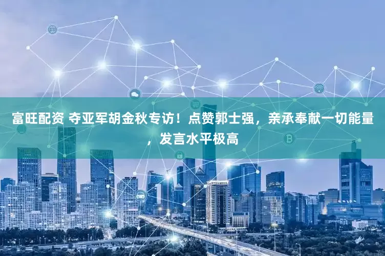 富旺配资 夺亚军胡金秋专访！点赞郭士强，亲承奉献一切能量，发言水平极高