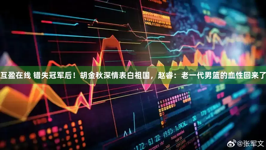 互盈在线 错失冠军后！胡金秋深情表白祖国，赵睿：老一代男篮的血性回来了
