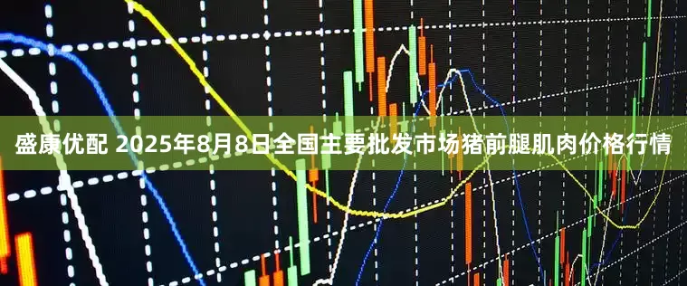 盛康优配 2025年8月8日全国主要批发市场猪前腿肌肉价格行情