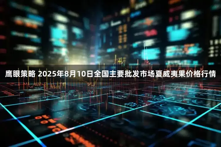 鹰眼策略 2025年8月10日全国主要批发市场夏威夷果价格行情