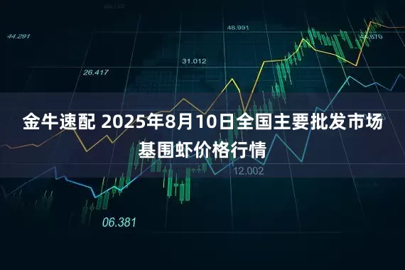 金牛速配 2025年8月10日全国主要批发市场基围虾价格行情