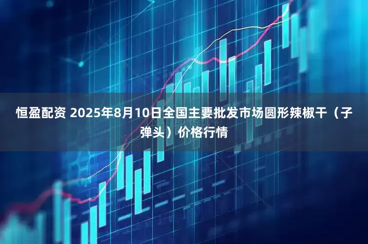 恒盈配资 2025年8月10日全国主要批发市场圆形辣椒干（子弹头）价格行情