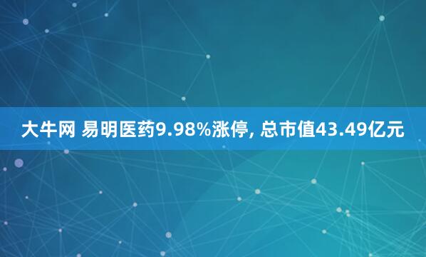 大牛网 易明医药9.98%涨停, 总市值43.49亿元