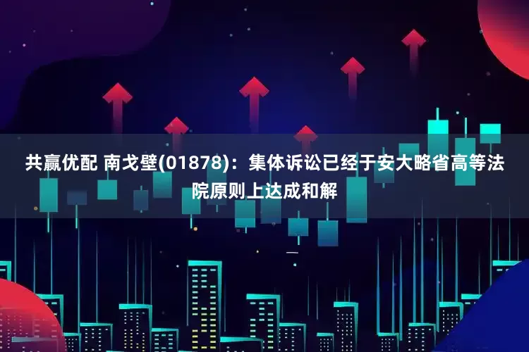 共赢优配 南戈壁(01878)：集体诉讼已经于安大略省高等法院原则上达成和解